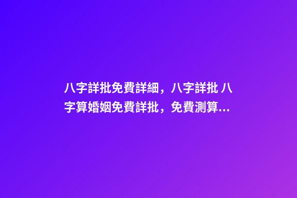 八字詳批免費詳細，八字詳批 八字算婚姻免費詳批，免費測算八字，婚姻，事業(yè)，運勢是真的嗎？-第1張-觀點-玄機派